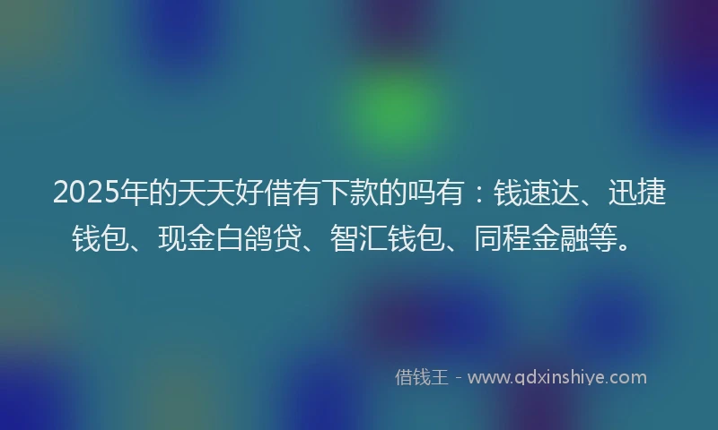 2025年的天天好借有下款的吗有：钱速达、迅捷钱包、现金白鸽贷、智汇钱包、同程金融等。