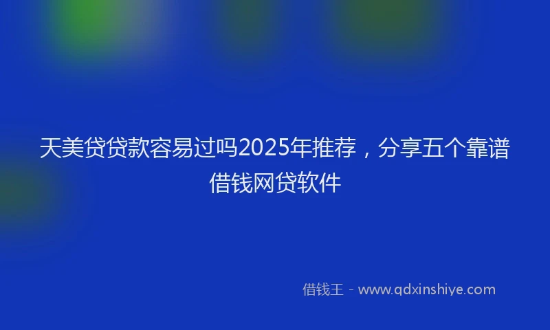 天美贷贷款容易过吗2025年推荐，分享五个靠谱借钱网贷软件