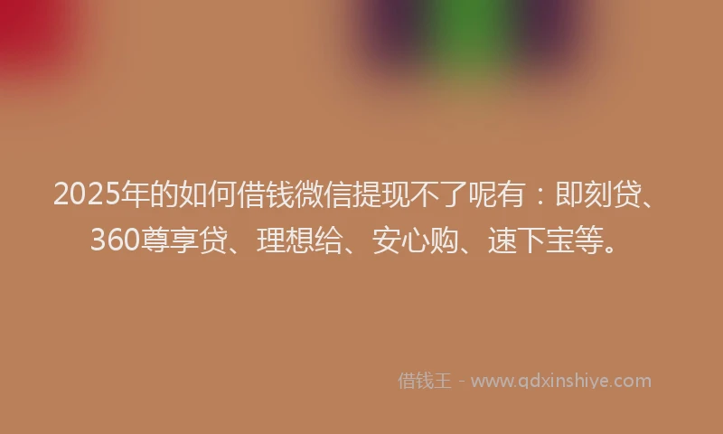 2025年的如何借钱微信提现不了呢有：即刻贷、360尊享贷、理想给、安心购、速下宝等。