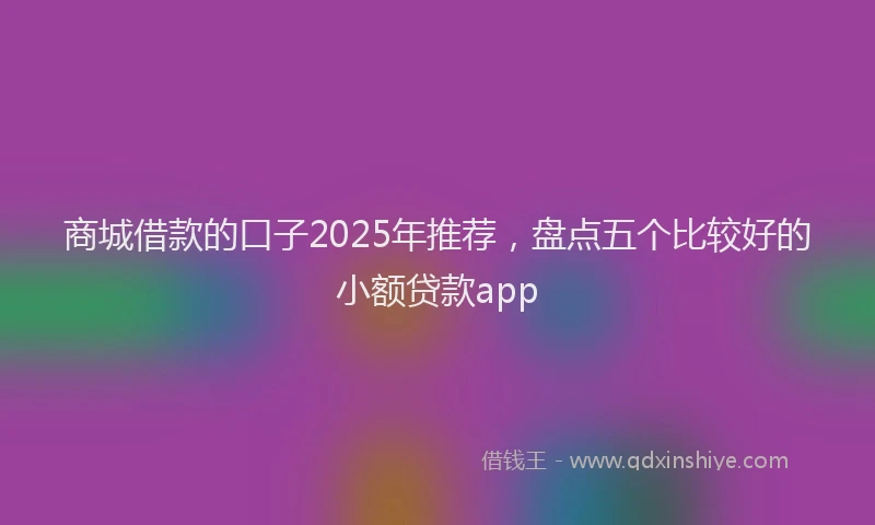 商城借款的口子2025年推荐，盘点五个比较好的小额贷款app
