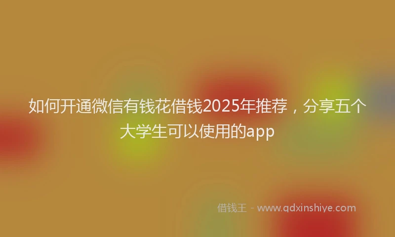 如何开通微信有钱花借钱2025年推荐，分享五个大学生可以使用的app