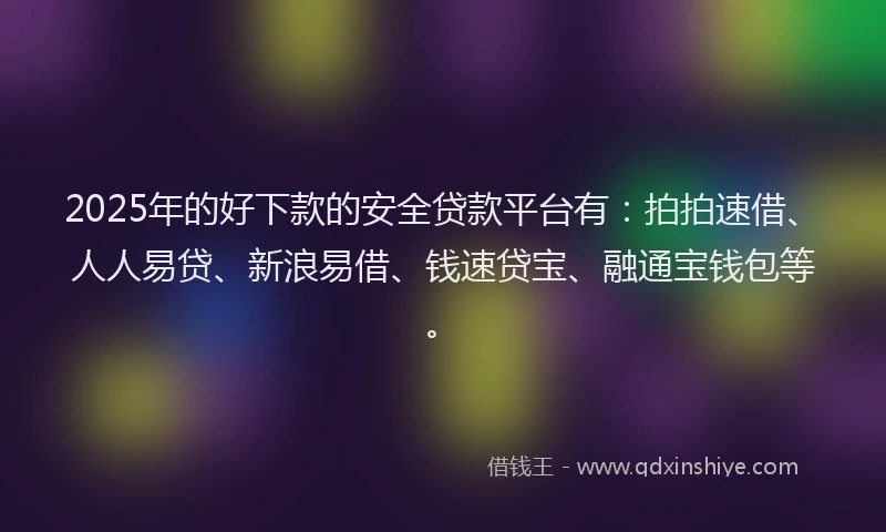 2025年的好下款的安全贷款平台有：拍拍速借、人人易贷、新浪易借、钱速贷宝、融通宝钱包等。