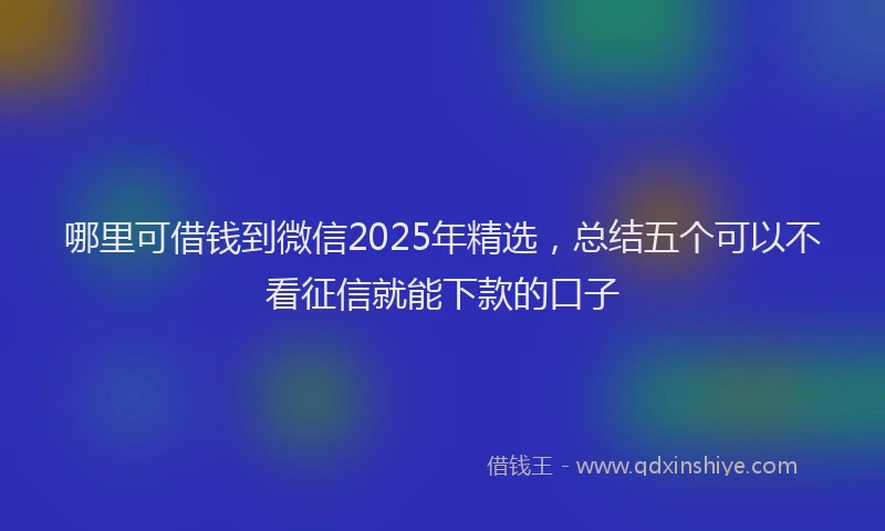 哪里可借钱到微信2025年精选，总结五个可以不看征信就能下款的口子