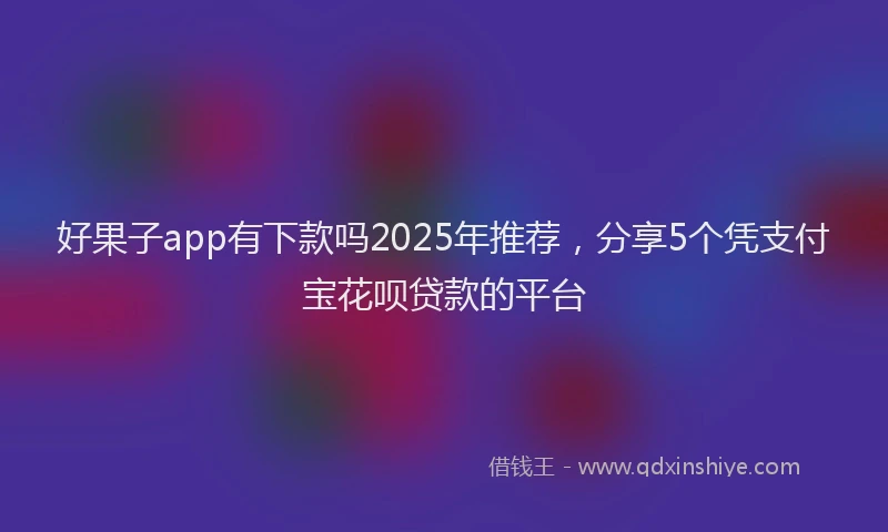 好果子app有下款吗2025年推荐，分享5个凭支付宝花呗贷款的平台
