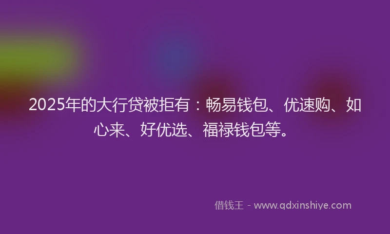 2025年的大行贷被拒有：畅易钱包、优速购、如心来、好优选、福禄钱包等。
