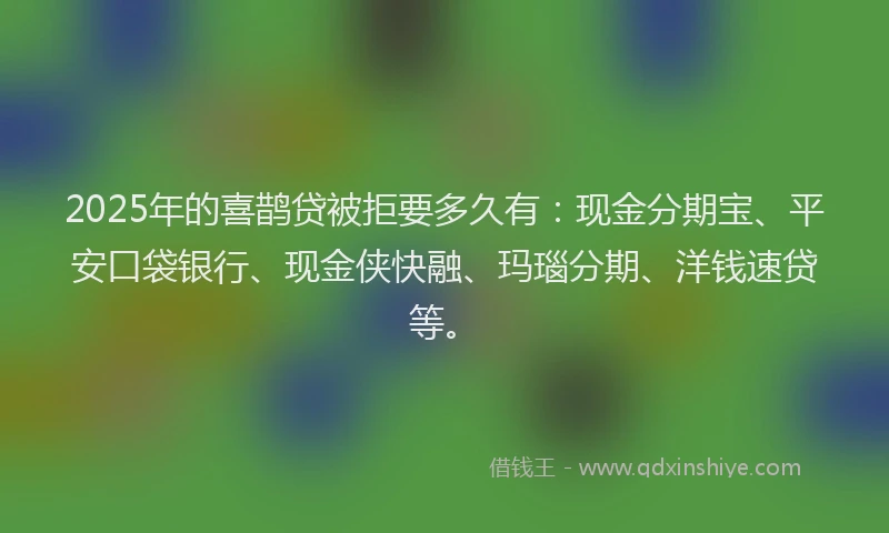 2025年的喜鹊贷被拒要多久有：现金分期宝、平安口袋银行、现金侠快融、玛瑙分期、洋钱速贷等。