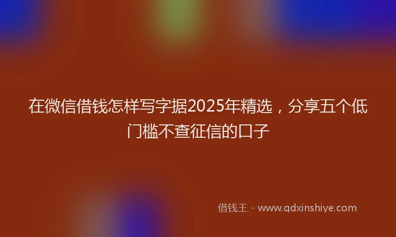 在微信借钱怎样写字据2025年精选，分享五个低门槛不查征信的口子