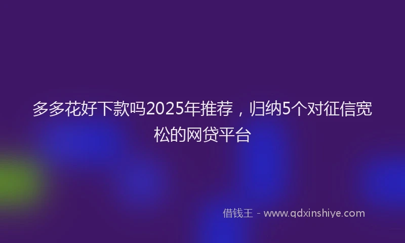 多多花好下款吗2025年推荐，归纳5个对征信宽松的网贷平台