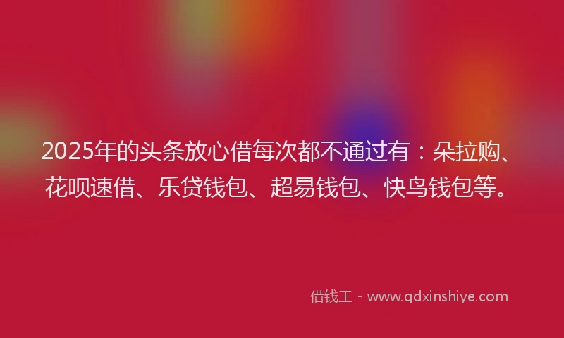 2025年的头条放心借每次都不通过有：朵拉购、花呗速借、乐贷钱包、超易钱包、快鸟钱包等。