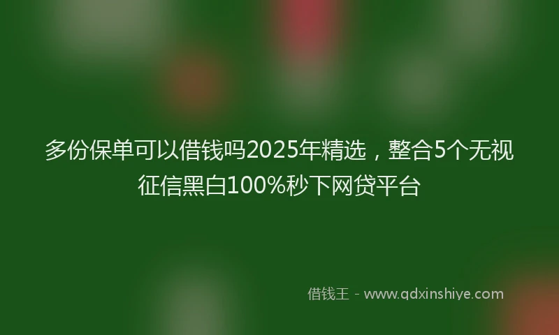 多份保单可以借钱吗2025年精选，整合5个无视征信黑白100%秒下网贷平台