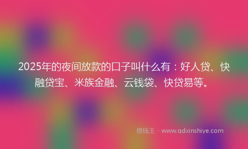 2025年的夜间放款的口子叫什么有：好人贷、快融贷宝、米族金融、云钱袋、快贷易等。
