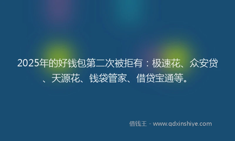 2025年的好钱包第二次被拒有：极速花、众安贷、天源花、钱袋管家、借贷宝通等。