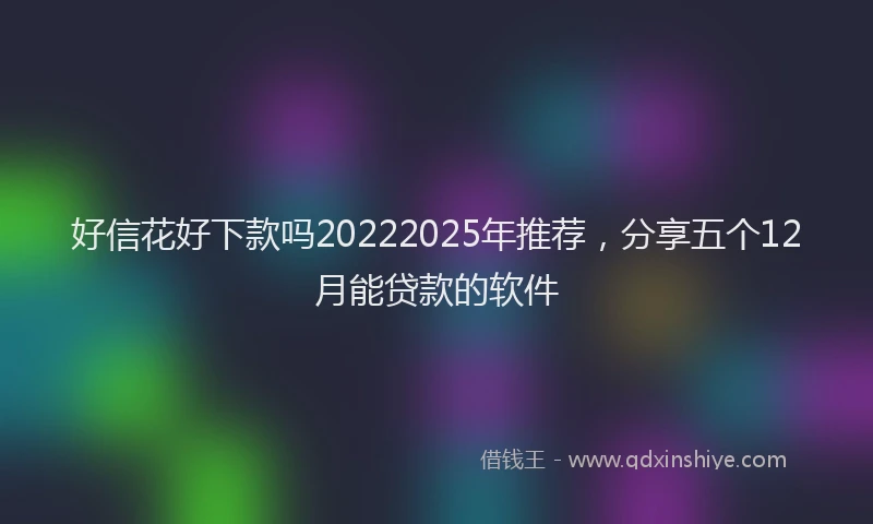 好信花好下款吗20222025年推荐，分享五个12月能贷款的软件