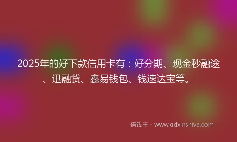 2025年的好下款信用卡有：好分期、现金秒融途、迅融贷、鑫易钱包、钱速达宝等。