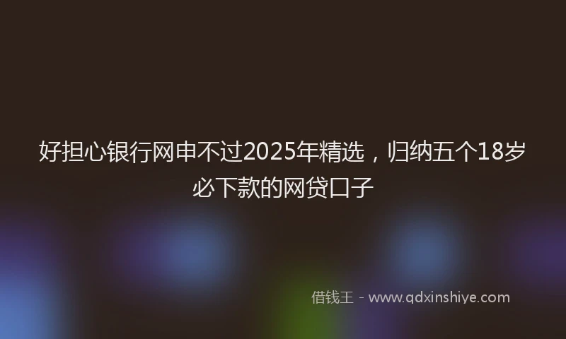 好担心银行网申不过2025年精选，归纳五个18岁必下款的网贷口子