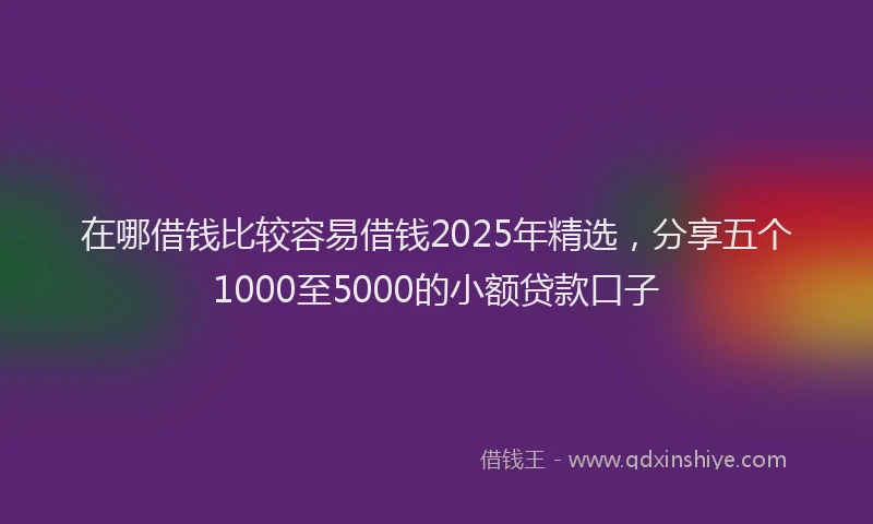 在哪借钱比较容易借钱2025年精选，分享五个1000至5000的小额贷款口子