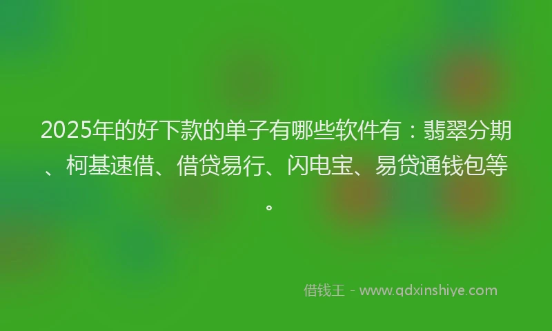 2025年的好下款的单子有哪些软件有：翡翠分期、柯基速借、借贷易行、闪电宝、易贷通钱包等。