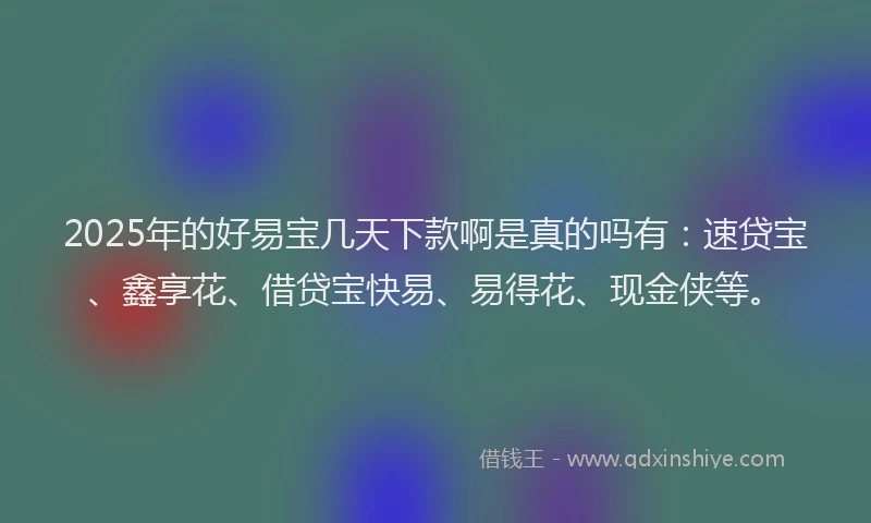 2025年的好易宝几天下款啊是真的吗有：速贷宝、鑫享花、借贷宝快易、易得花、现金侠等。