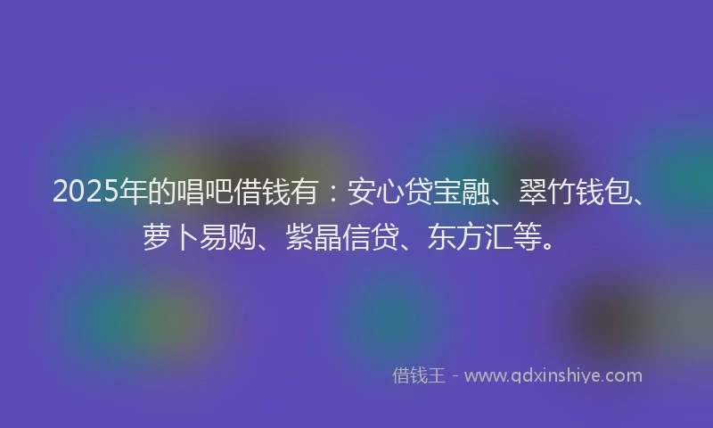 2025年的唱吧借钱有：安心贷宝融、翠竹钱包、萝卜易购、紫晶信贷、东方汇等。