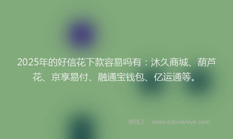 2025年的好信花下款容易吗有：沐久商城、葫芦花、京享易付、融通宝钱包、亿运通等。