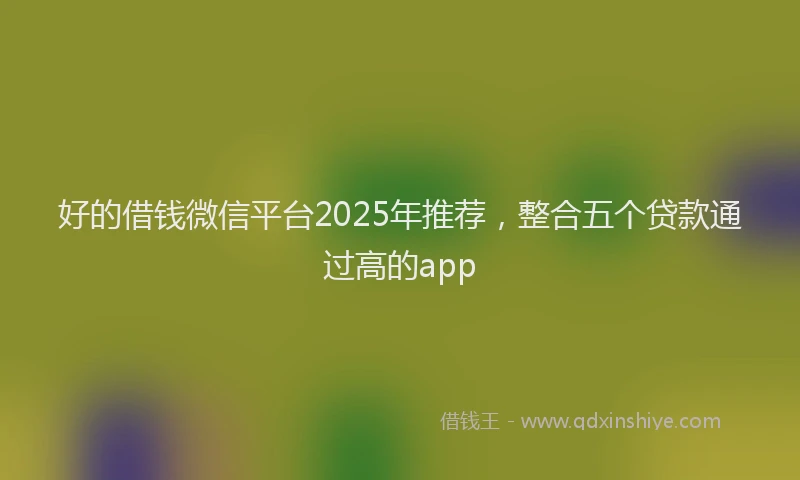 好的借钱微信平台2025年推荐，整合五个贷款通过高的app