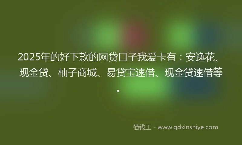 2025年的好下款的网贷口子我爱卡有：安逸花、现金贷、柚子商城、易贷宝速借、现金贷速借等。