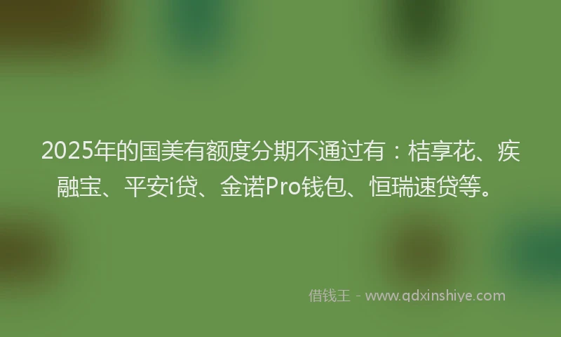 2025年的国美有额度分期不通过有：桔享花、疾融宝、平安i贷、金诺Pro钱包、恒瑞速贷等。