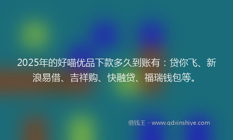 2025年的好喵优品下款多久到账有：贷你飞、新浪易借、吉祥购、快融贷、福瑞钱包等。