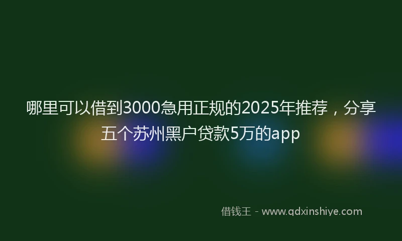 哪里可以借到3000急用正规的2025年推荐，分享五个苏州黑户贷款5万的app