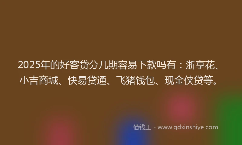 2025年的好客贷分几期容易下款吗有：浙享花、小吉商城、快易贷通、飞猪钱包、现金侠贷等。
