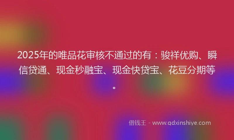 2025年的唯品花审核不通过的有：骏祥优购、瞬信贷通、现金秒融宝、现金快贷宝、花豆分期等。