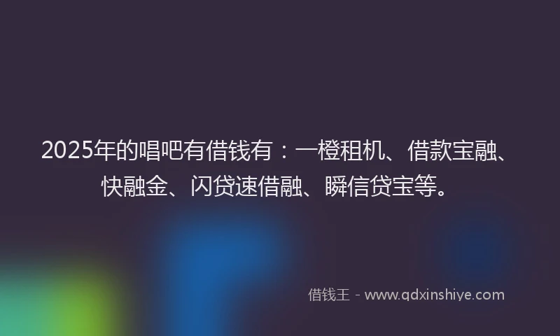 2025年的唱吧有借钱有：一橙租机、借款宝融、快融金、闪贷速借融、瞬信贷宝等。
