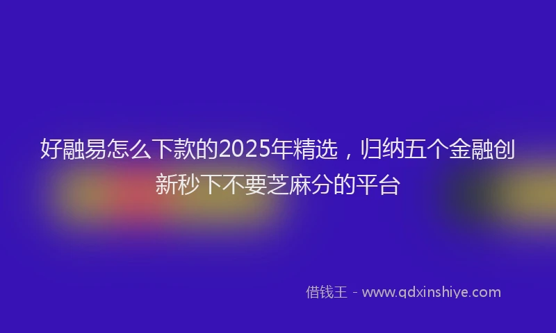 好融易怎么下款的2025年精选，归纳五个金融创新秒下不要芝麻分的平台