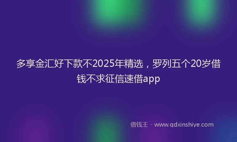 多享金汇好下款不2025年精选，罗列五个20岁借钱不求征信速借app
