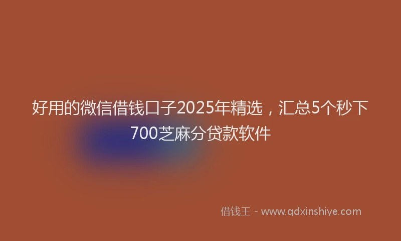 好用的微信借钱口子2025年精选，汇总5个秒下700芝麻分贷款软件