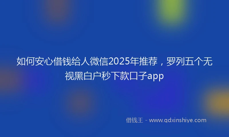 如何安心借钱给人微信2025年推荐，罗列五个无视黑白户秒下款口子app