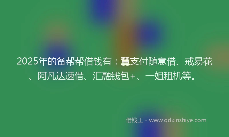 2025年的备帮帮借钱有：翼支付随意借、戒易花、阿凡达速借、汇融钱包+、一姐租机等。