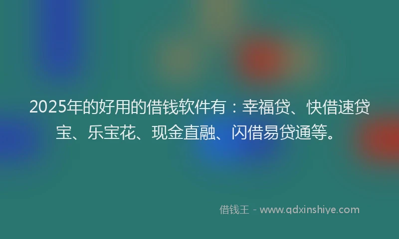 2025年的好用的借钱软件有：幸福贷、快借速贷宝、乐宝花、现金直融、闪借易贷通等。