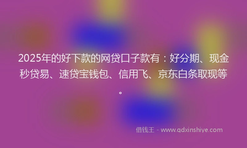 2025年的好下款的网贷口子款有：好分期、现金秒贷易、速贷宝钱包、信用飞、京东白条取现等。