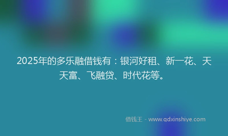 2025年的多乐融借钱有：银河好租、新一花、天天富、飞融贷、时代花等。