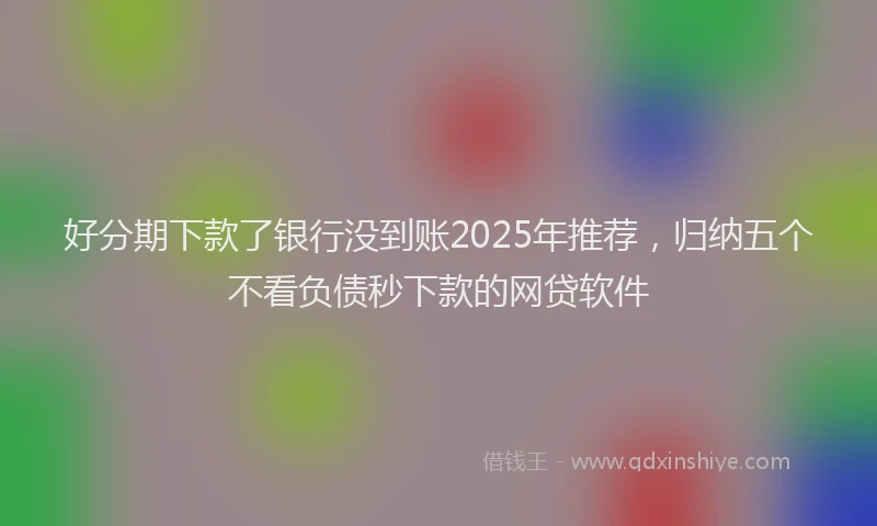 好分期下款了银行没到账2025年推荐，归纳五个不看负债秒下款的网贷软件