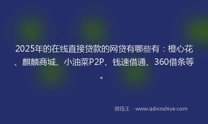 2025年的在线直接贷款的网贷有哪些有：橙心花、麒麟商城、小油菜P2P、钱速借通、360借条等。