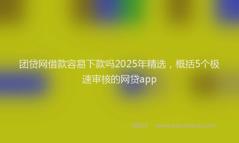 团贷网借款容易下款吗2025年精选，概括5个极速审核的网贷app