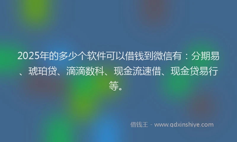 2025年的多少个软件可以借钱到微信有：分期易、琥珀贷、滴滴数科、现金流速借、现金贷易行等。