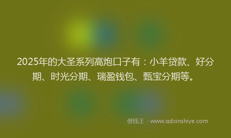 2025年的大圣系列高炮口子有：小羊贷款、好分期、时光分期、瑞盈钱包、甄宝分期等。