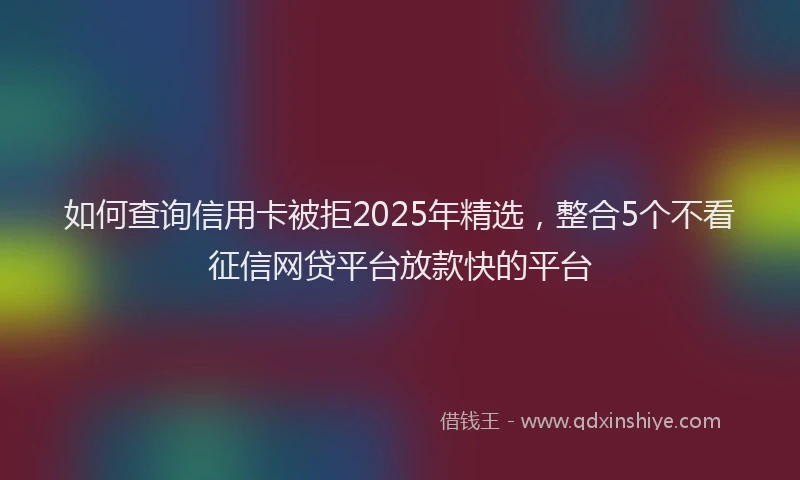 如何查询信用卡被拒2025年精选，整合5个不看征信网贷平台放款快的平台