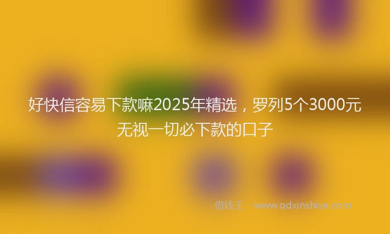 好快信容易下款嘛2025年精选，罗列5个3000元无视一切必下款的口子