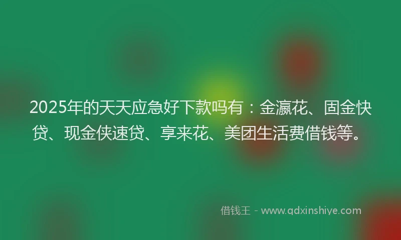 2025年的天天应急好下款吗有：金瀛花、固金快贷、现金侠速贷、享来花、美团生活费借钱等。