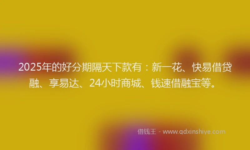 2025年的好分期隔天下款有：新一花、快易借贷融、享易达、24小时商城、钱速借融宝等。