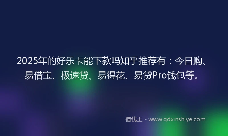 2025年的好乐卡能下款吗知乎推荐有：今日购、易借宝、极速贷、易得花、易贷Pro钱包等。